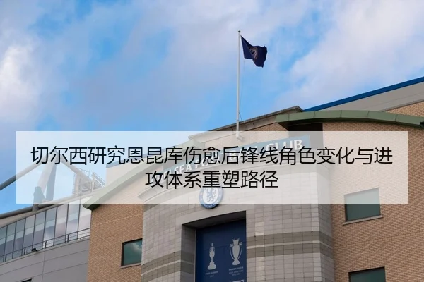 切尔西研究恩昆库伤愈后锋线角色变化与进攻体系重塑路径