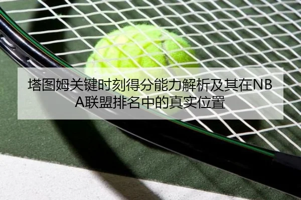 塔图姆关键时刻得分能力解析及其在NBA联盟排名中的真实位置