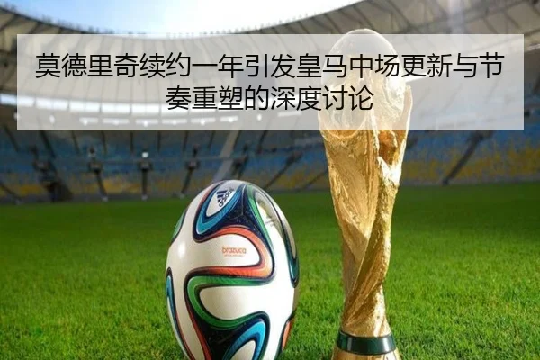 莫德里奇续约一年引发皇马中场更新与节奏重塑的深度讨论