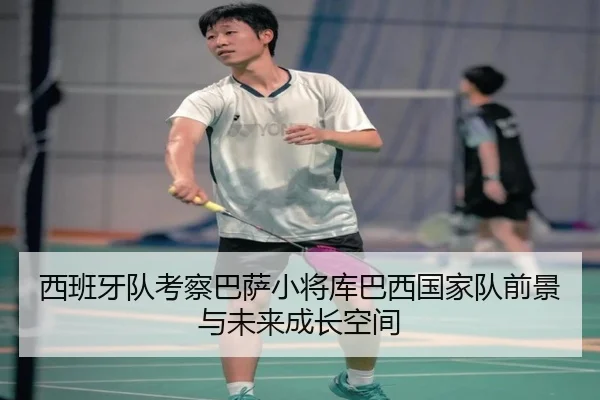 西班牙队考察巴萨小将库巴西国家队前景与未来成长空间