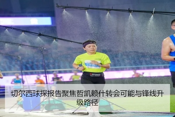 切尔西球探报告聚焦哲凯赖什转会可能与锋线升级路径