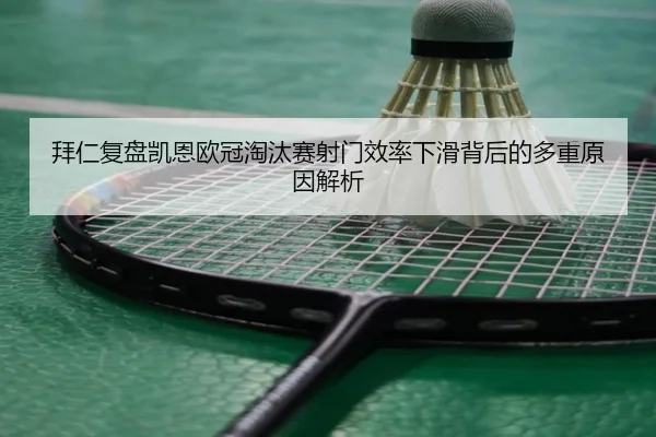 拜仁复盘凯恩欧冠淘汰赛射门效率下滑背后的多重原因解析