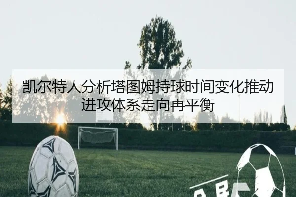 凯尔特人分析塔图姆持球时间变化推动进攻体系走向再平衡