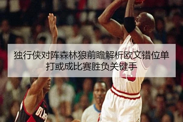 独行侠对阵森林狼前瞻解析欧文错位单打或成比赛胜负关键手