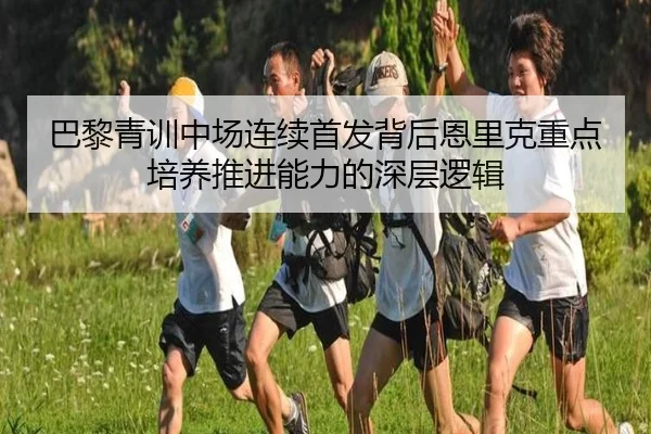 巴黎青训中场连续首发背后恩里克重点培养推进能力的深层逻辑
