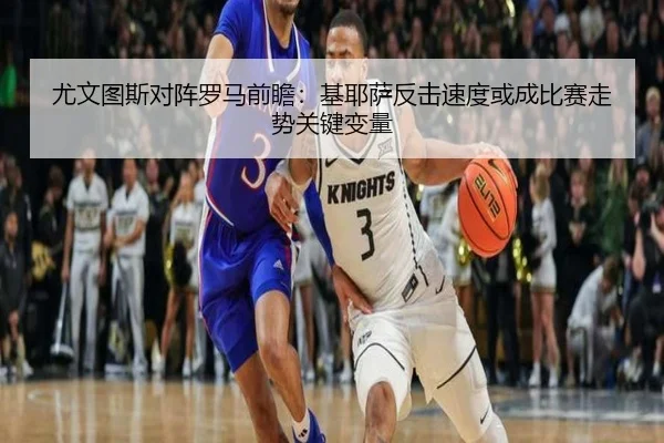 尤文图斯对阵罗马前瞻：基耶萨反击速度或成比赛走势关键变量