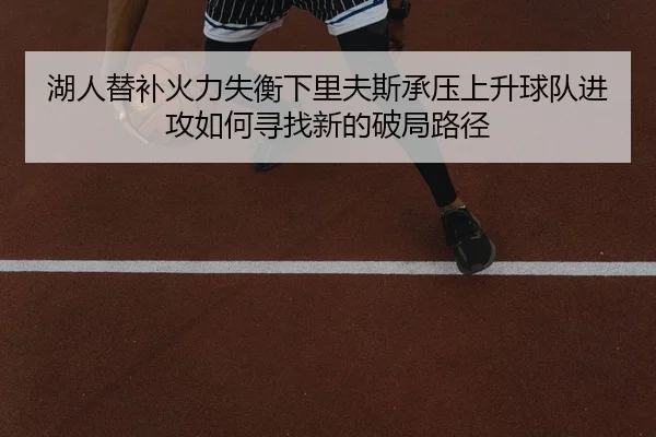 湖人替补火力失衡下里夫斯承压上升球队进攻如何寻找新的破局路径