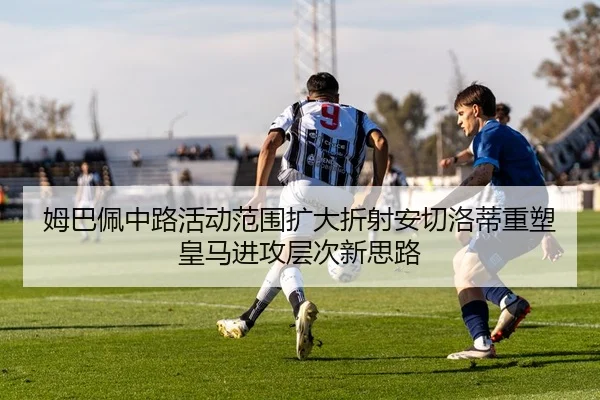 姆巴佩中路活动范围扩大折射安切洛蒂重塑皇马进攻层次新思路